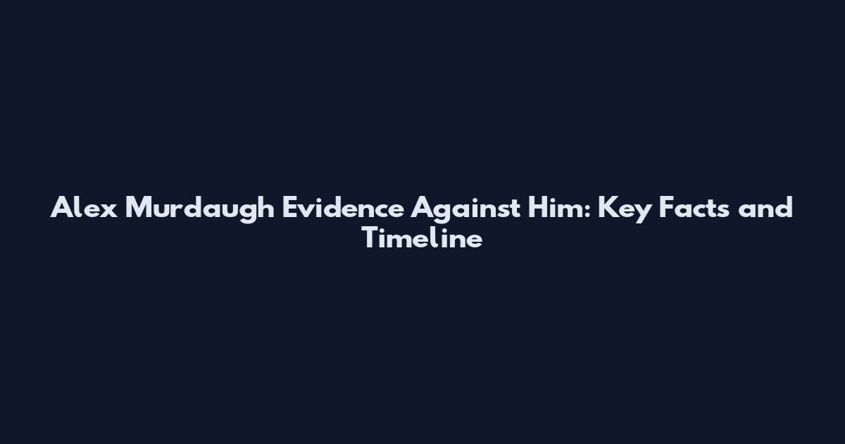 Alex Murdaugh Evidence Against Him: Key Facts and Timeline