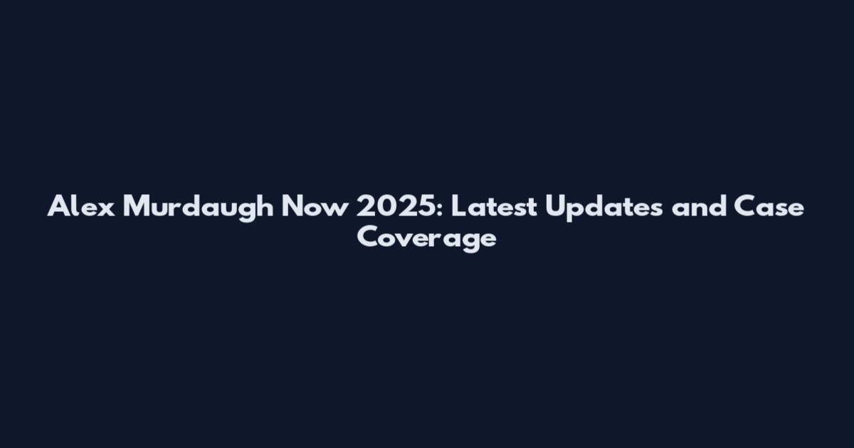 Alex Murdaugh Now 2025: Latest Updates and Case Coverage