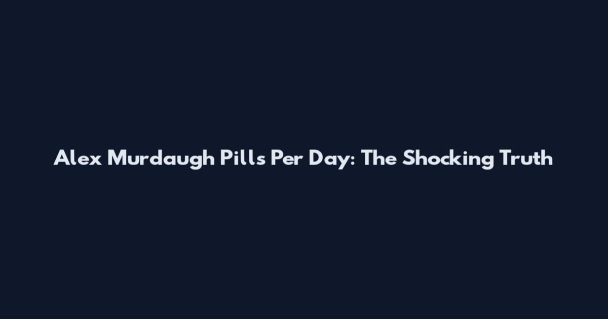Alex Murdaugh Pills Per Day: The Shocking Truth