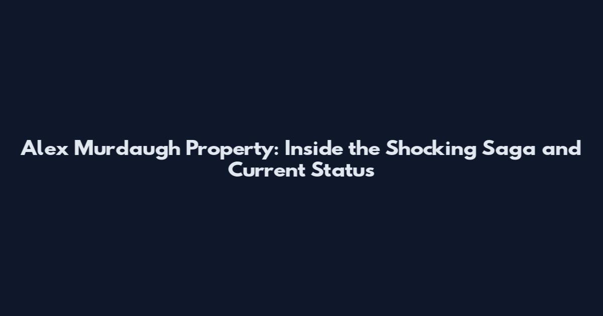 Alex Murdaugh Property: Inside the Shocking Saga and Current Status