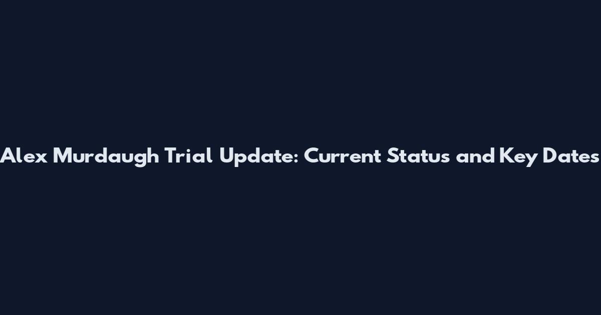 Alex Murdaugh Trial Update: Current Status and Key Dates