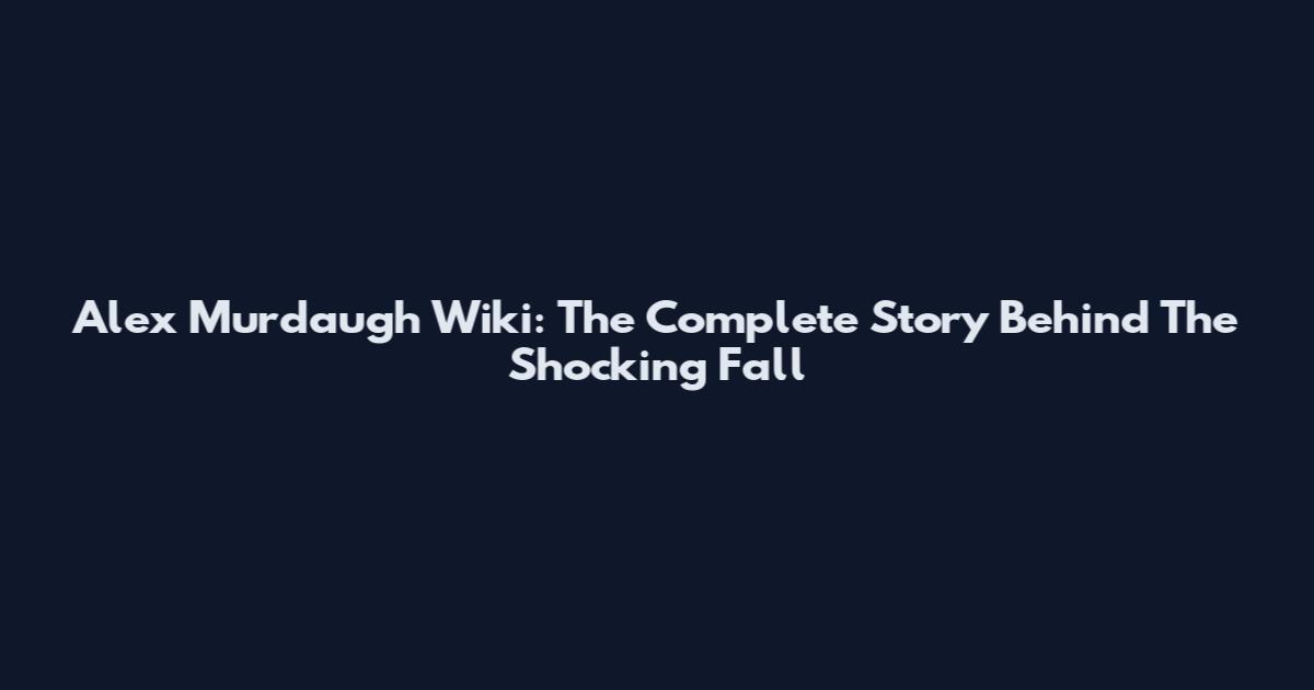 Alex Murdaugh Wiki: The Complete Story Behind The Shocking Fall