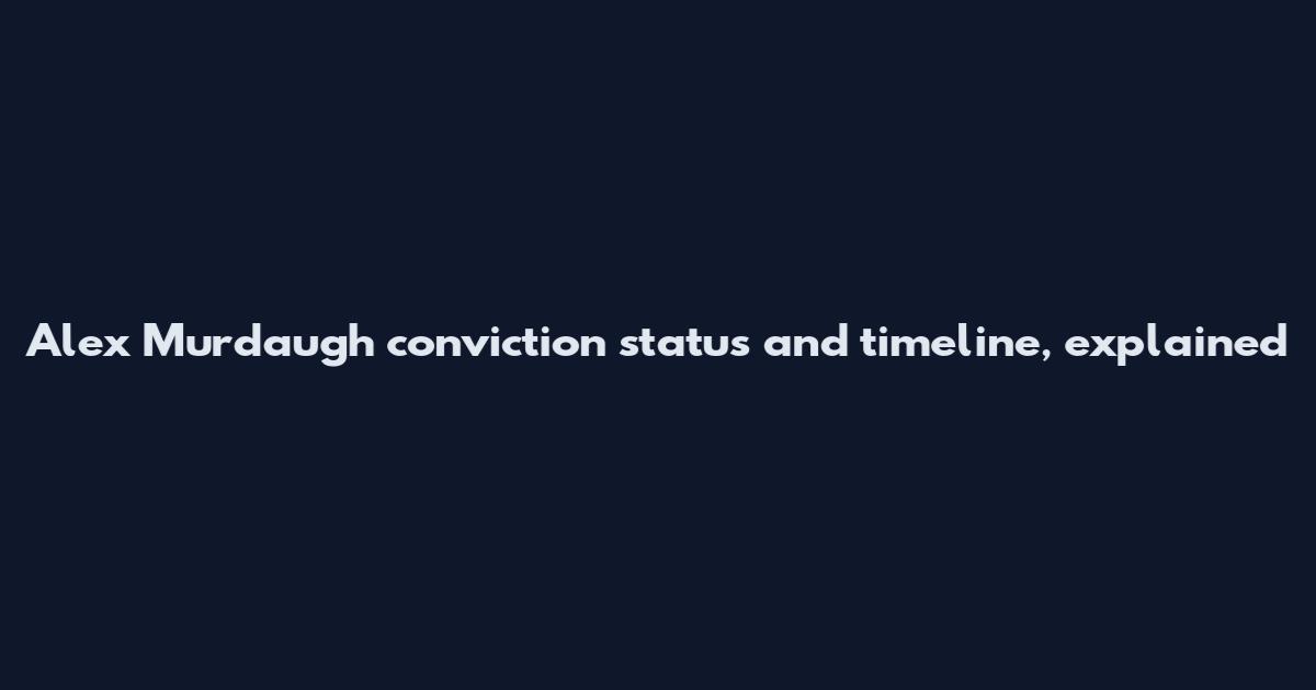 Alex Murdaugh conviction status and timeline, explained
