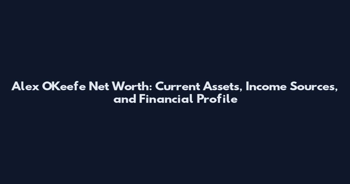 Alex O'Keefe Net Worth: Current Assets, Income Sources, and Financial Profile
