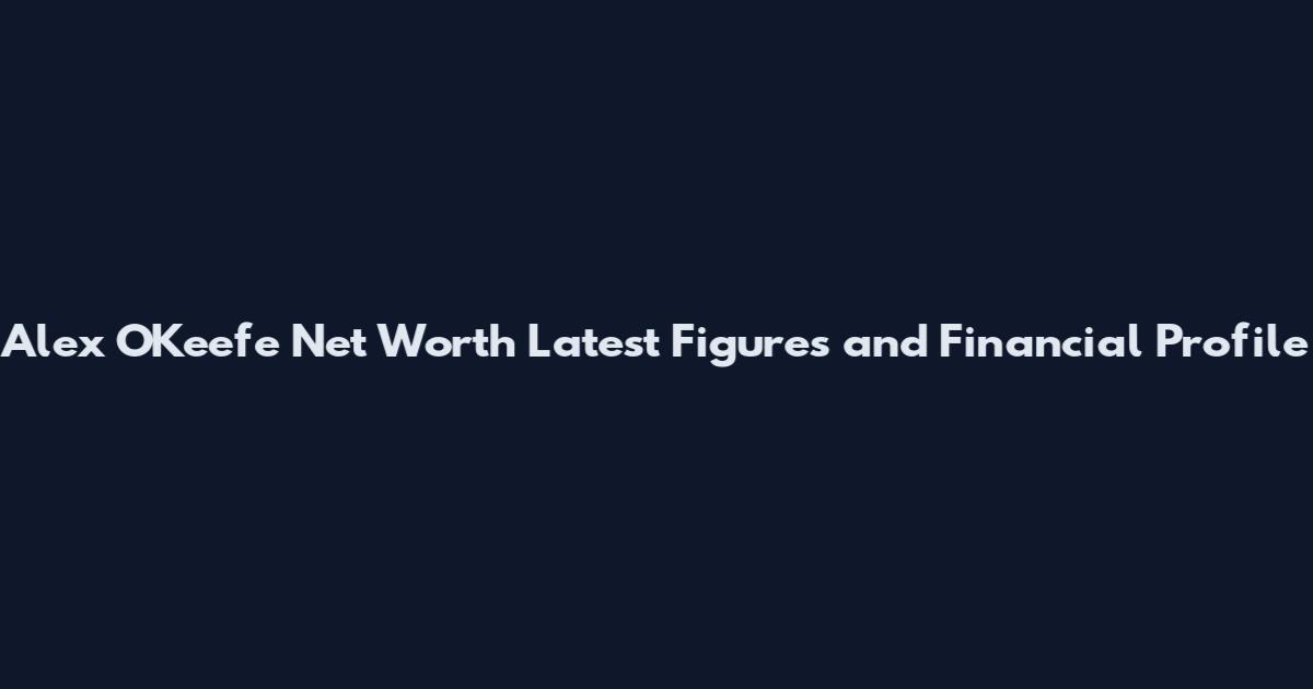 Alex O'Keefe Net Worth Latest Figures and Financial Profile