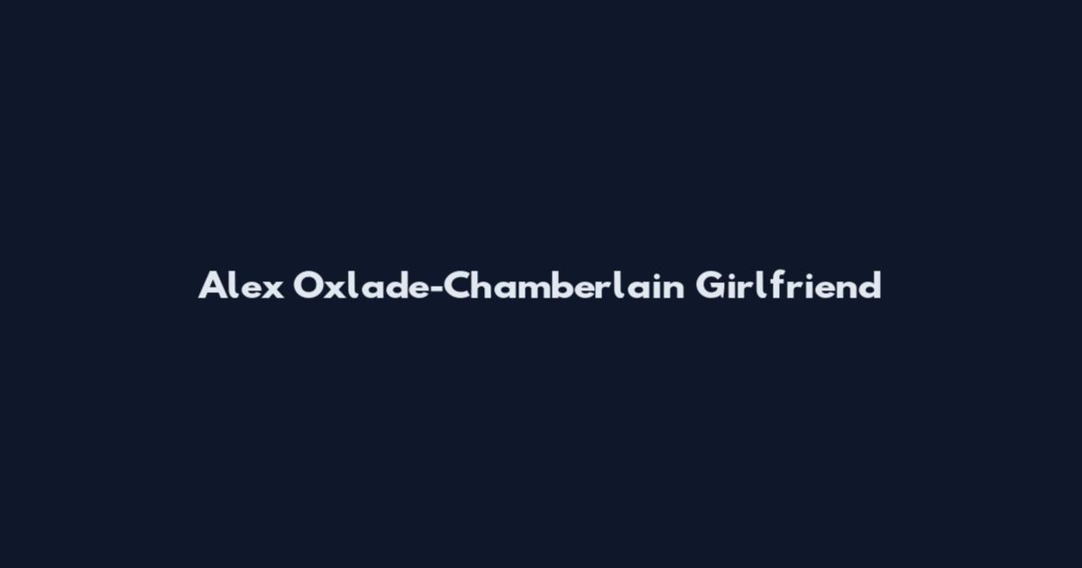 Alex Oxlade-Chamberlain Girlfriend