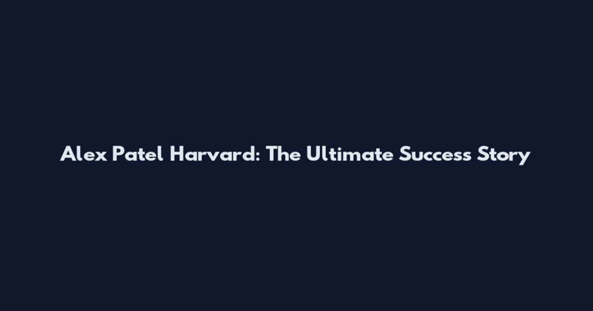 Alex Patel Harvard: The Ultimate Success Story