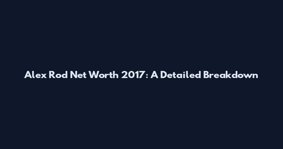 Alex Rod Net Worth 2017: A Detailed Breakdown