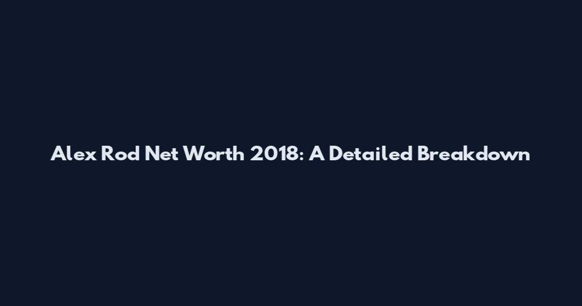 Alex Rod Net Worth 2018: A Detailed Breakdown