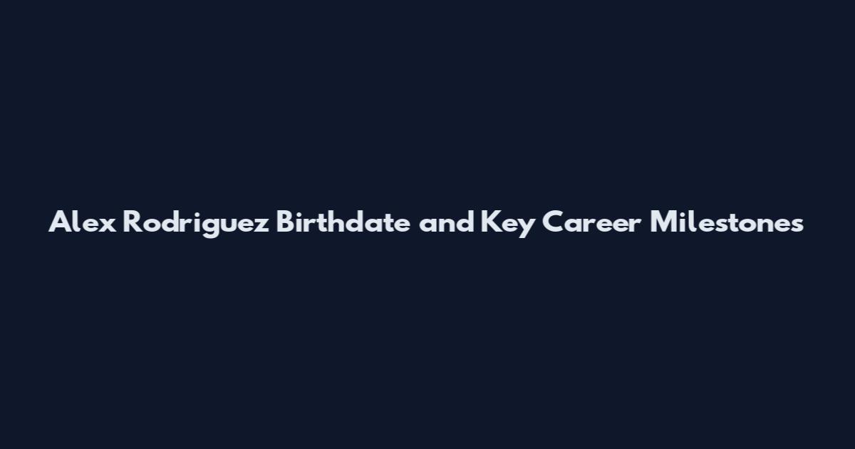 Alex Rodriguez Birthdate and Key Career Milestones