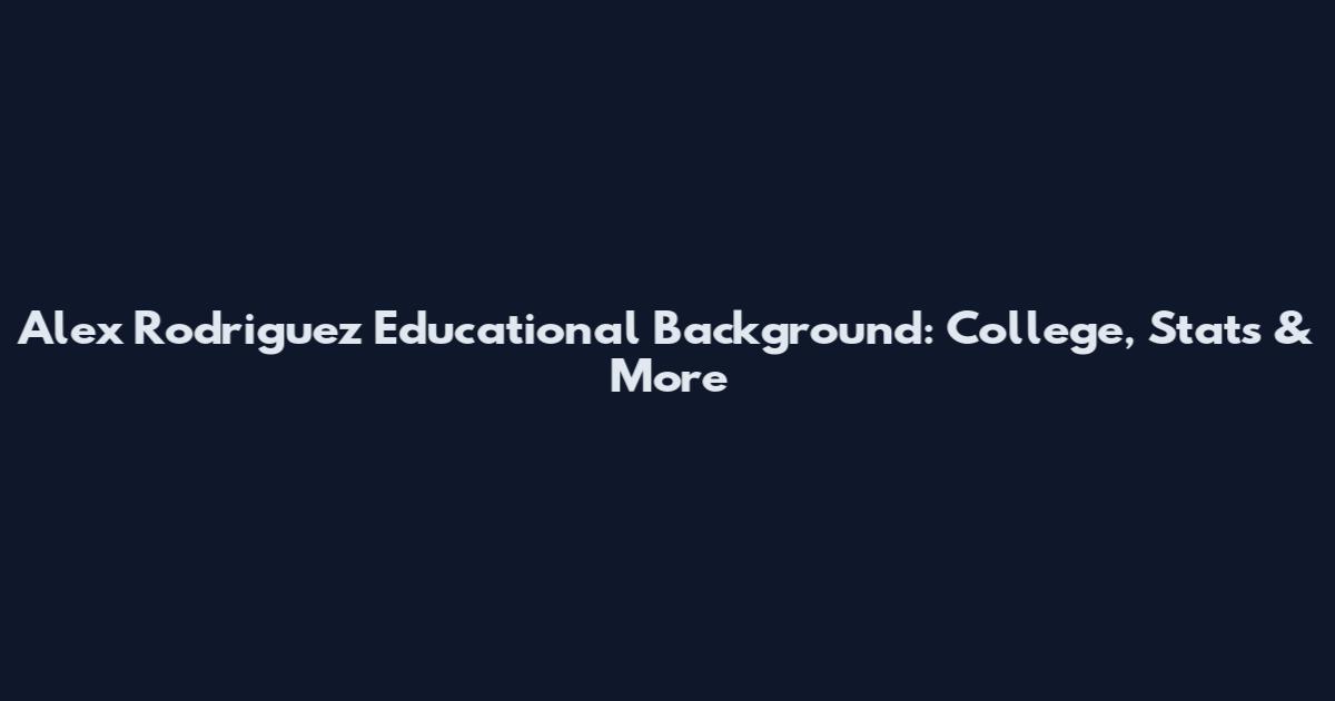 Alex Rodriguez Educational Background: College, Stats & More
