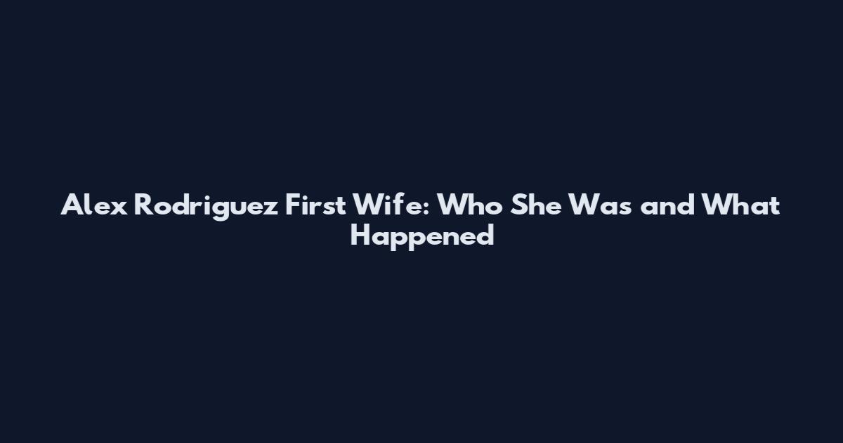 Alex Rodriguez First Wife: Who She Was and What Happened
