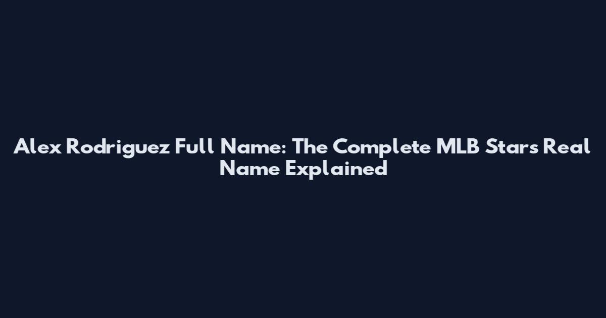 Alex Rodriguez Full Name: The Complete MLB Star's Real Name Explained