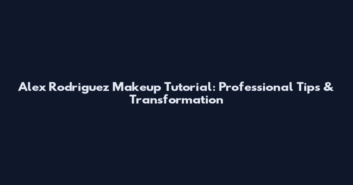 Alex Rodriguez Makeup Tutorial: Professional Tips & Transformation