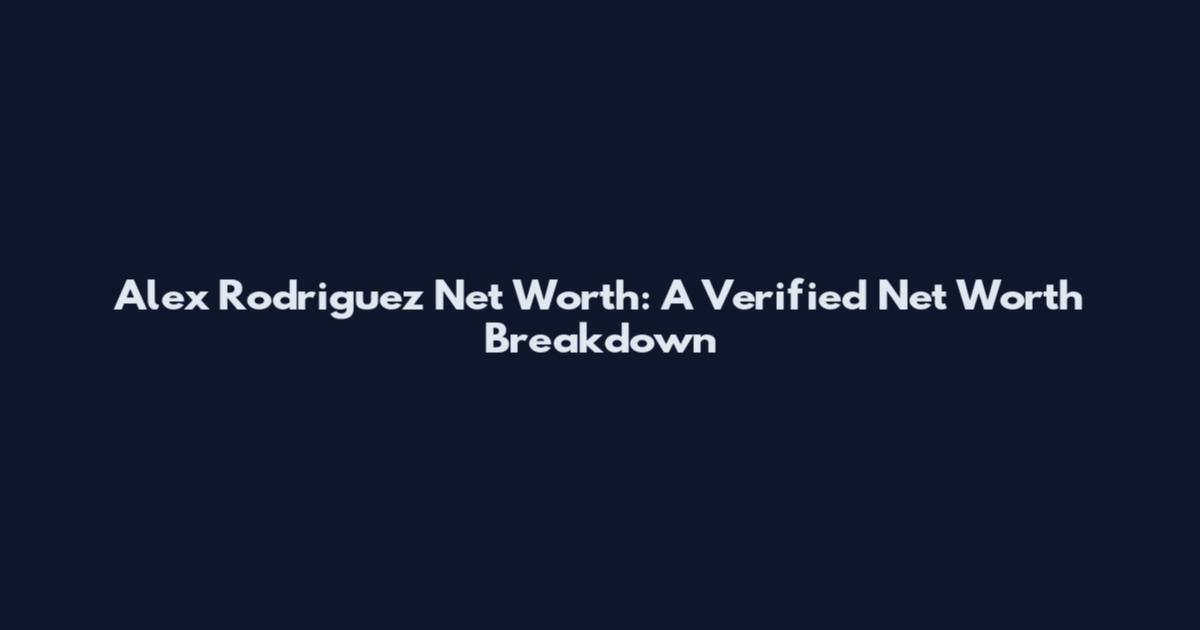 Alex Rodriguez Net Worth: A Verified Net Worth Breakdown