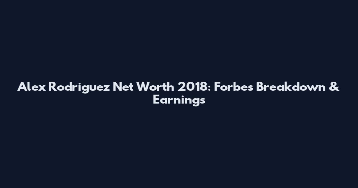 Alex Rodriguez Net Worth 2018: Forbes Breakdown & Earnings