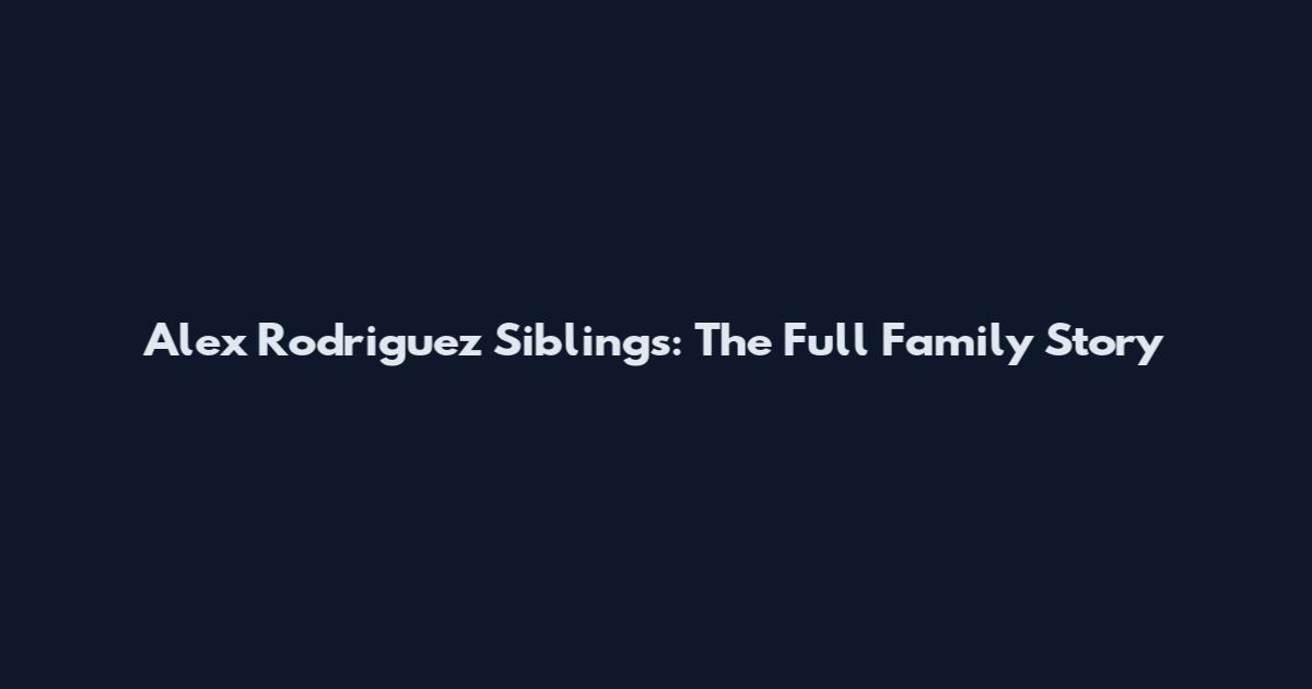 Alex Rodriguez Siblings: The Full Family Story