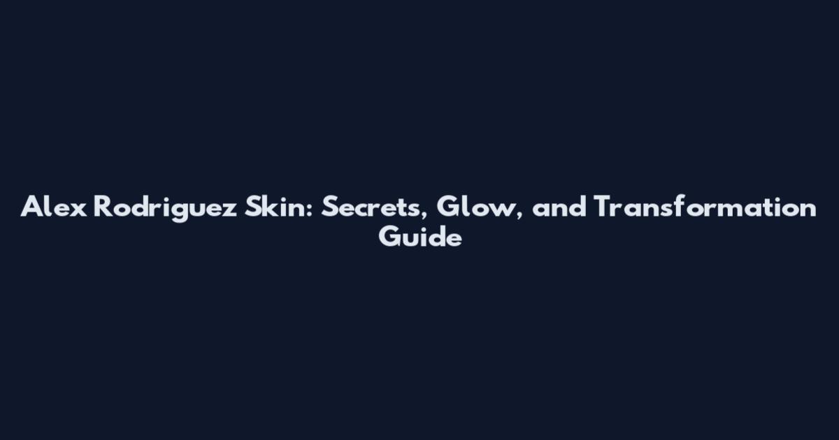 Alex Rodriguez Skin: Secrets, Glow, and Transformation Guide