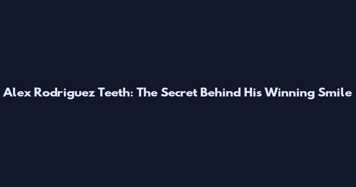 Alex Rodriguez Teeth: The Secret Behind His Winning Smile