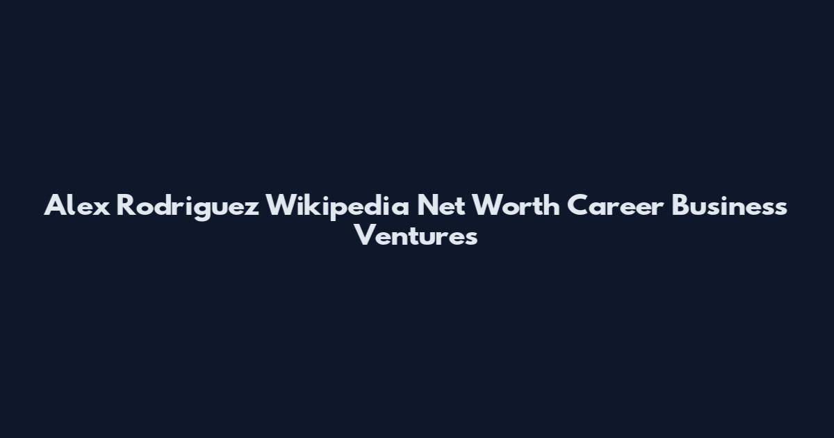 Alex Rodriguez Wikipedia Net Worth Career Business Ventures