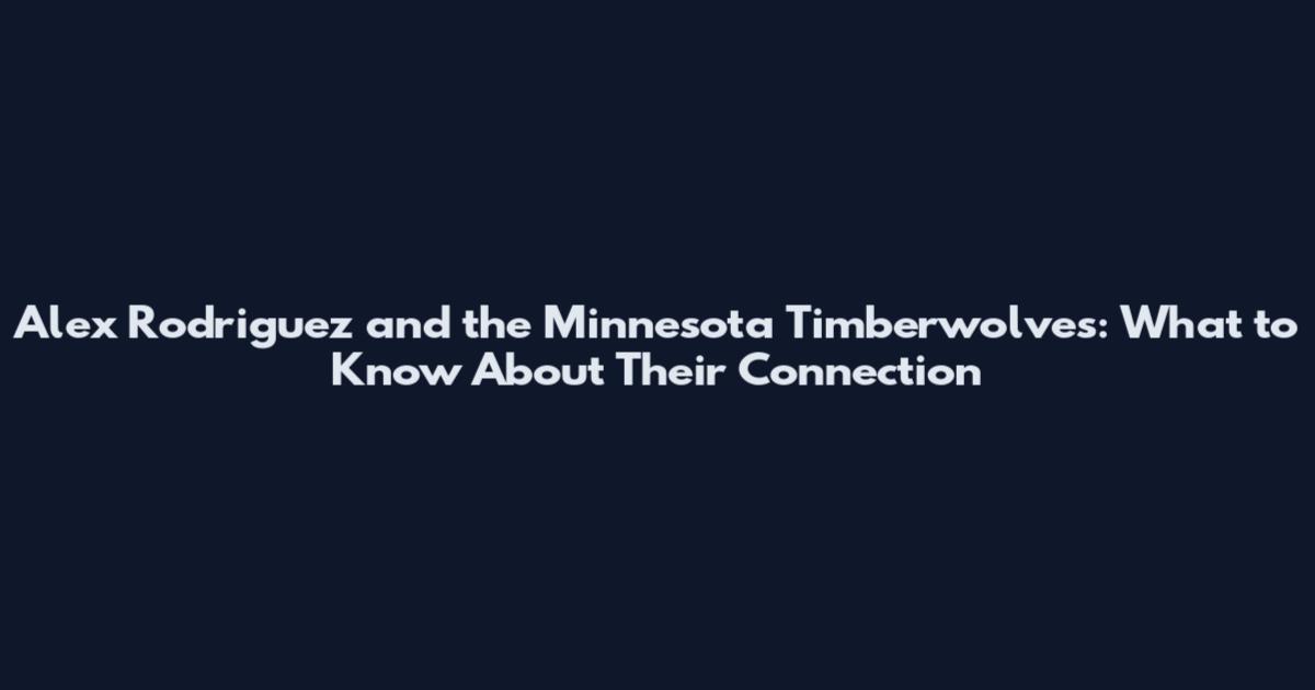 Alex Rodriguez and the Minnesota Timberwolves: What to Know About Their Connection