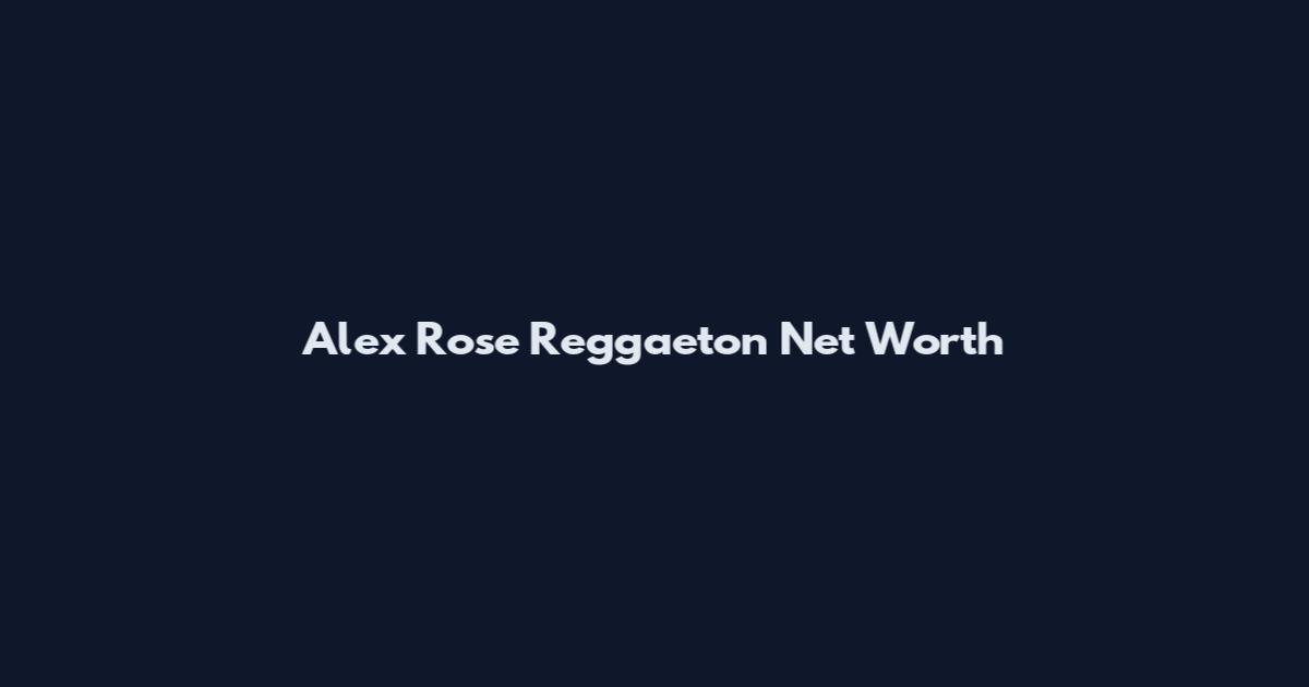 Alex Rose Reggaeton Net Worth