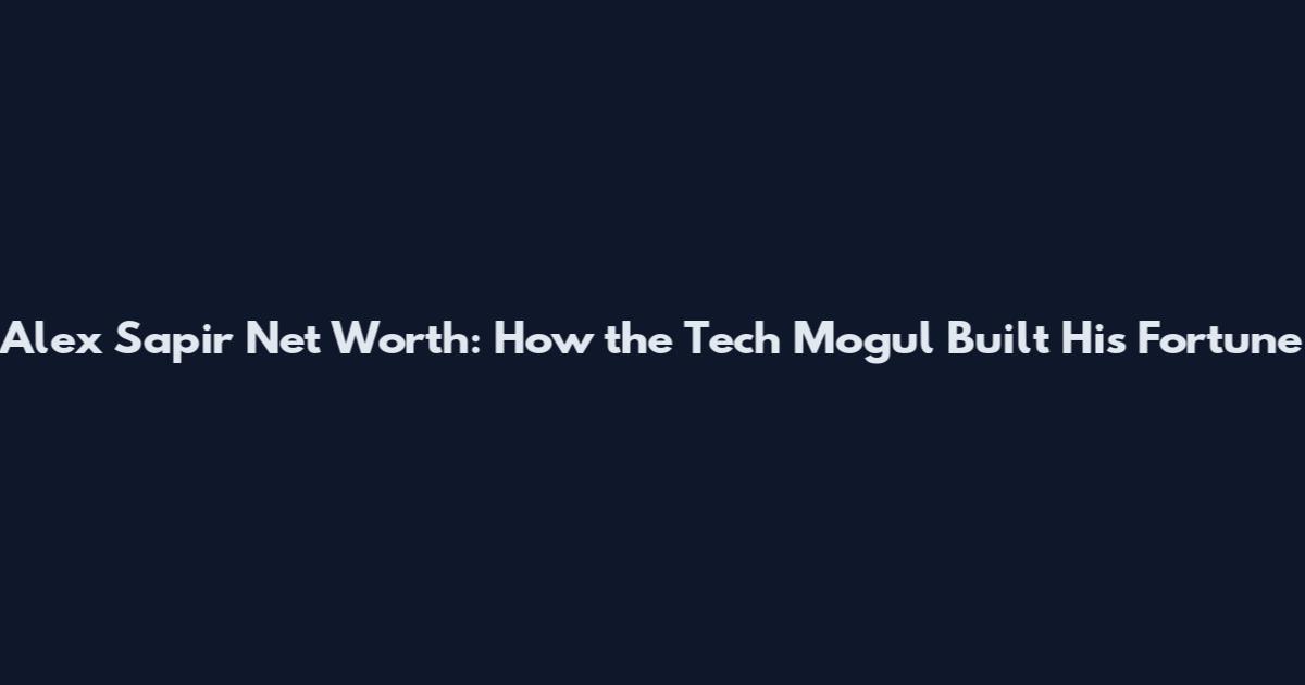 Alex Sapir Net Worth: How the Tech Mogul Built His Fortune