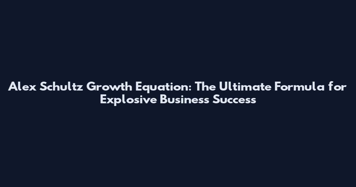 Alex Schultz Growth Equation: The Ultimate Formula for Explosive Business Success
