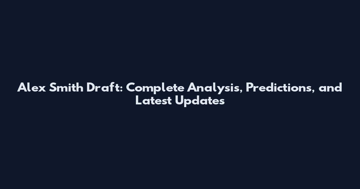 Alex Smith Draft: Complete Analysis, Predictions, and Latest Updates