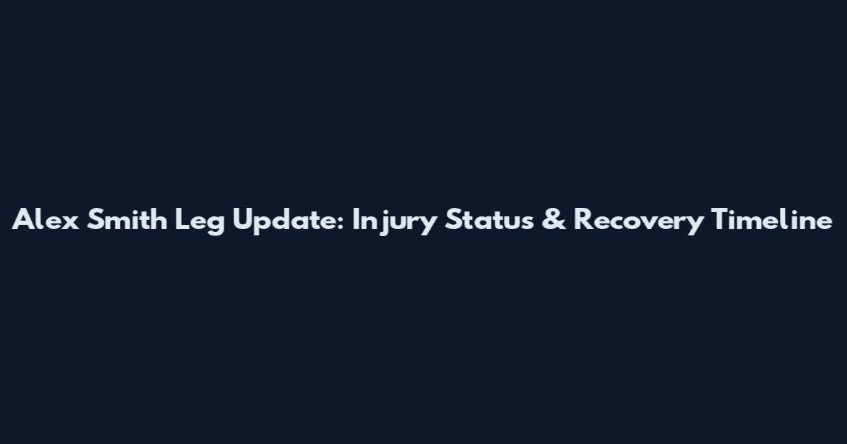 Alex Smith Leg Update: Injury Status & Recovery Timeline