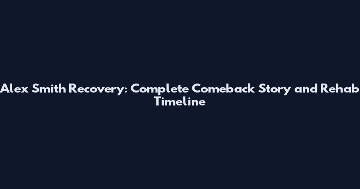 Alex Smith Recovery: Complete Comeback Story and Rehab Timeline