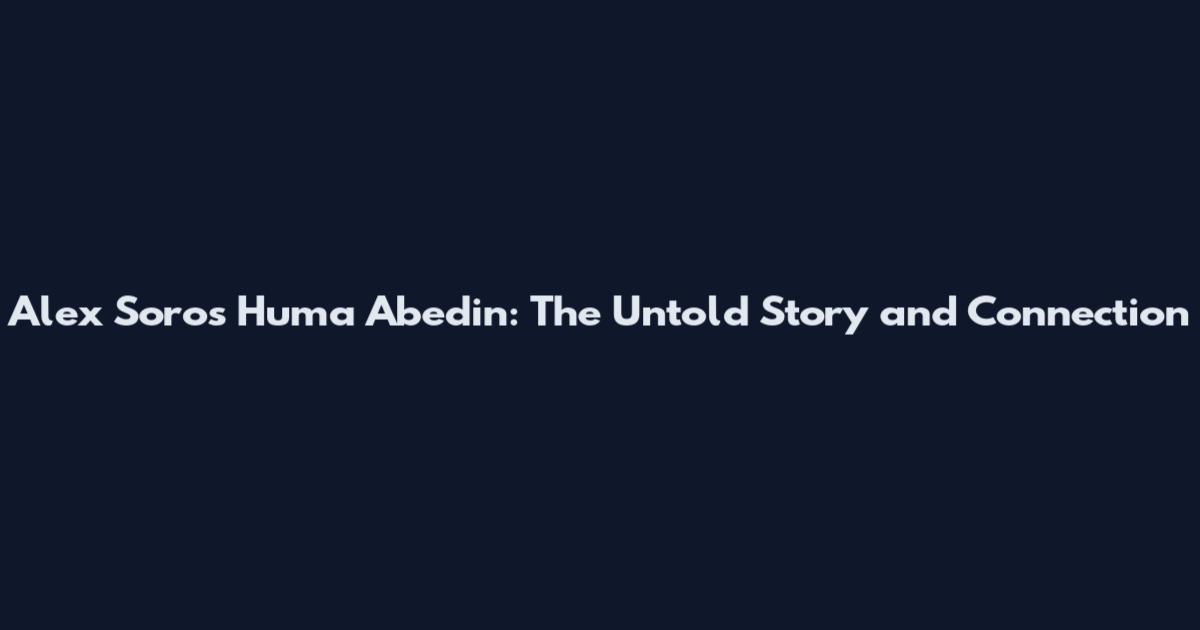 Alex Soros Huma Abedin: The Untold Story and Connection