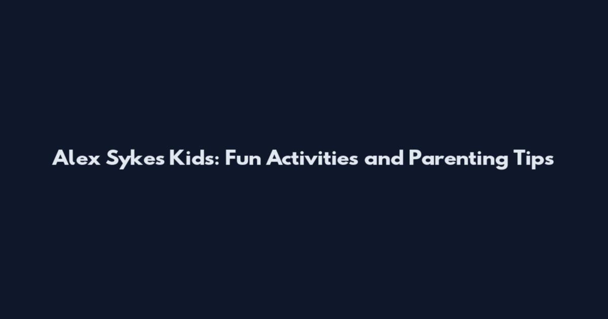 Alex Sykes Kids: Fun Activities and Parenting Tips
