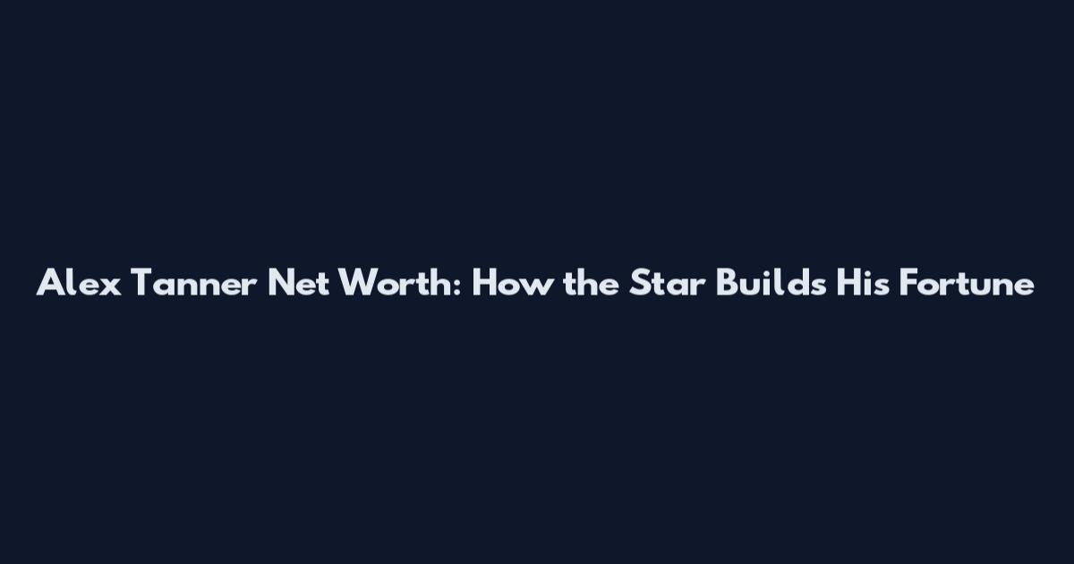 Alex Tanner Net Worth: How the Star Builds His Fortune