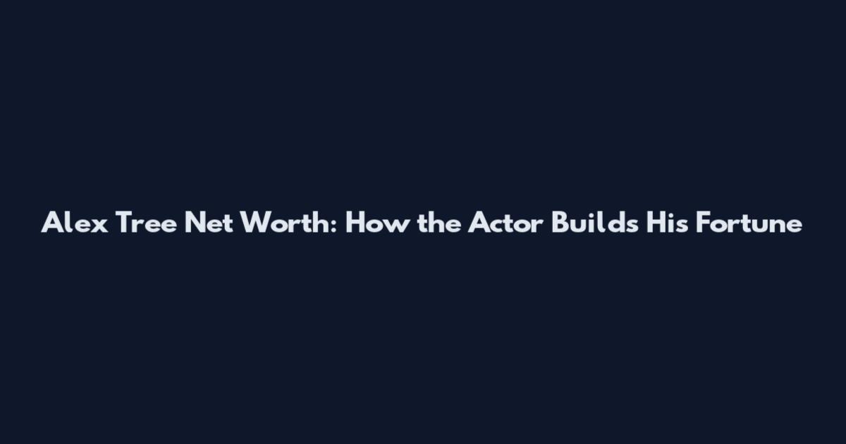 Alex Tree Net Worth: How the Actor Builds His Fortune