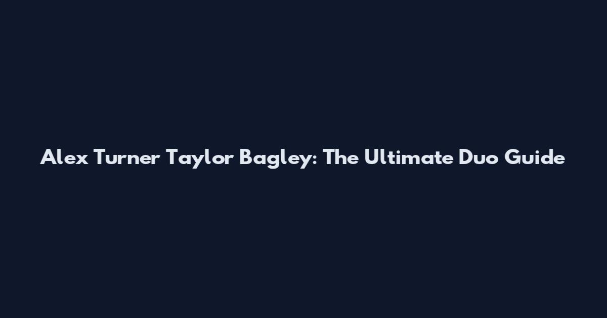 Alex Turner Taylor Bagley: The Ultimate Duo Guide