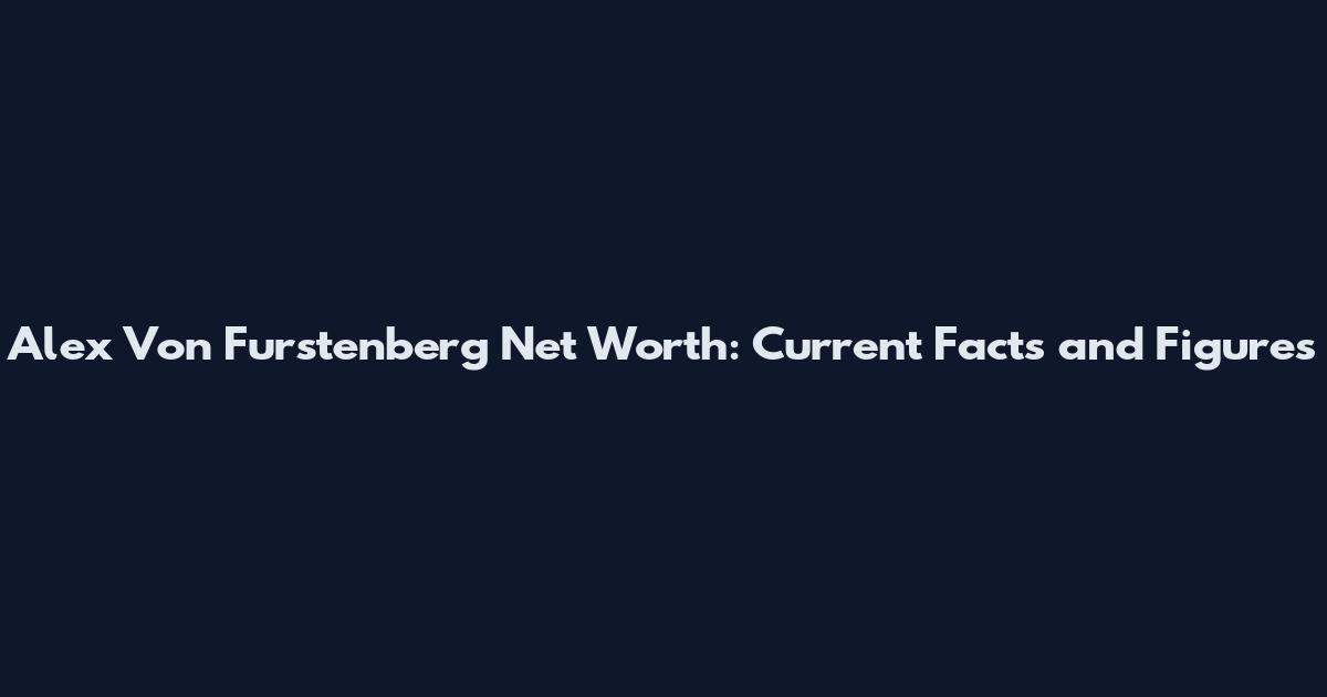 Alex Von Furstenberg Net Worth: Current Facts and Figures