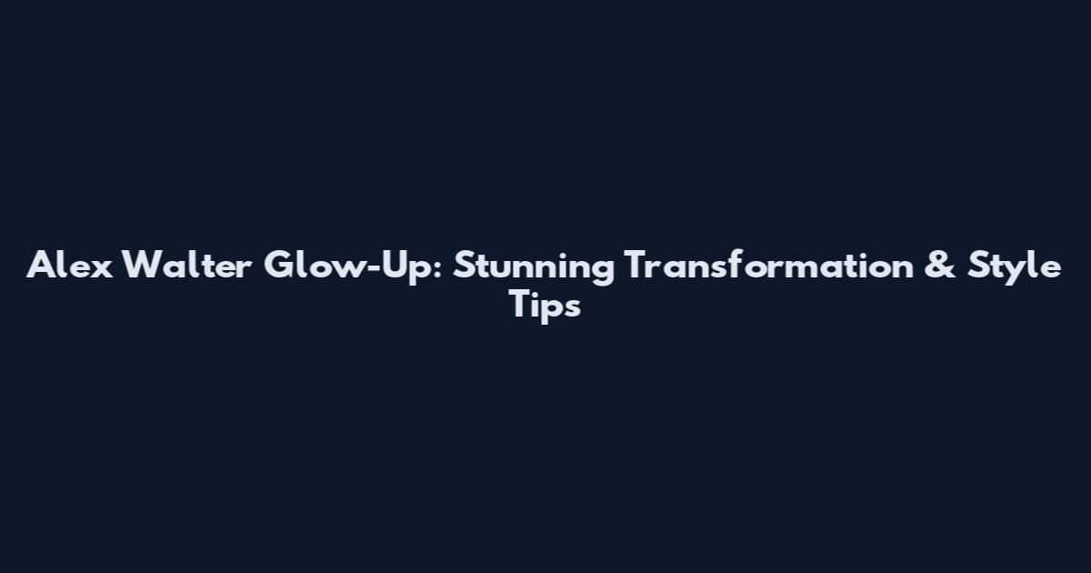 Alex Walter Glow-Up: Stunning Transformation & Style Tips