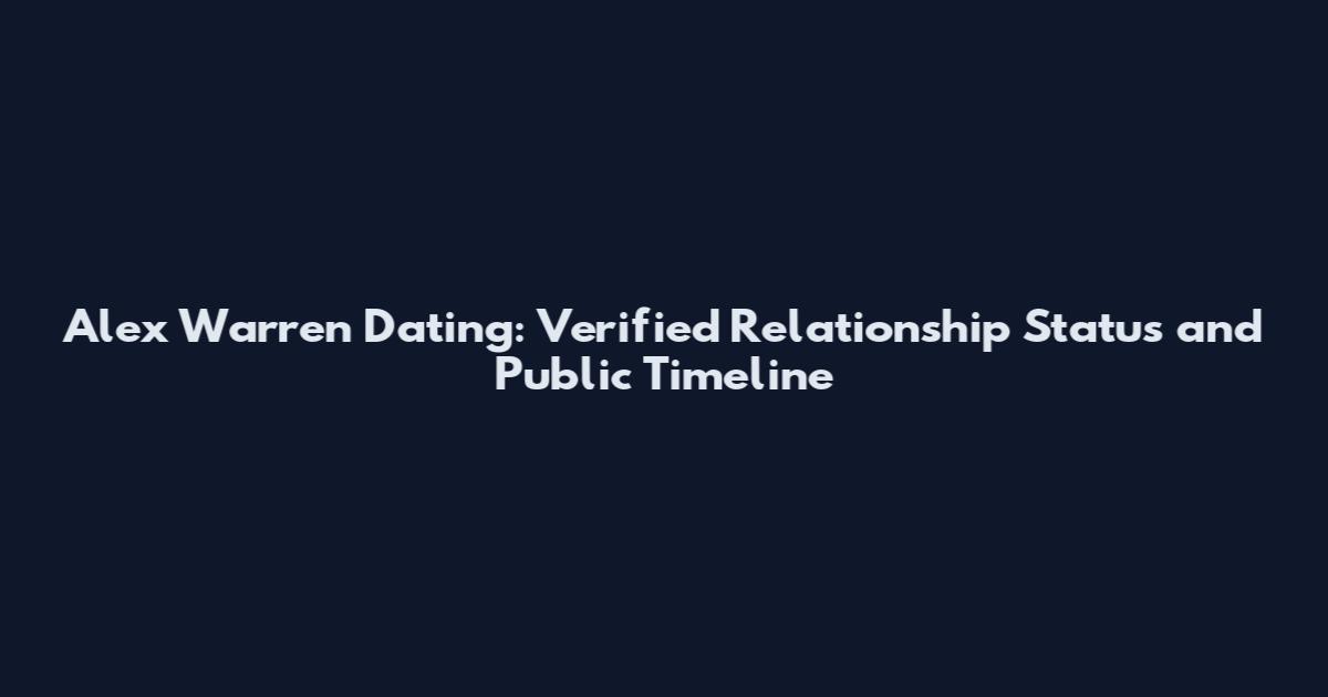 Alex Warren Dating: Verified Relationship Status and Public Timeline