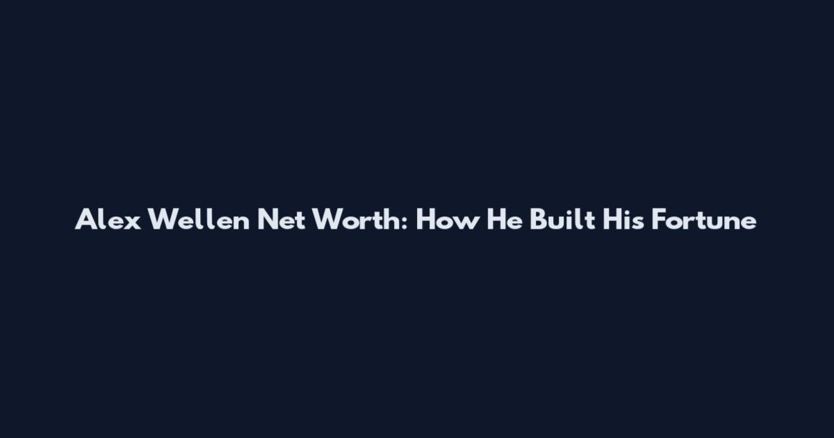 Alex Wellen Net Worth: How He Built His Fortune