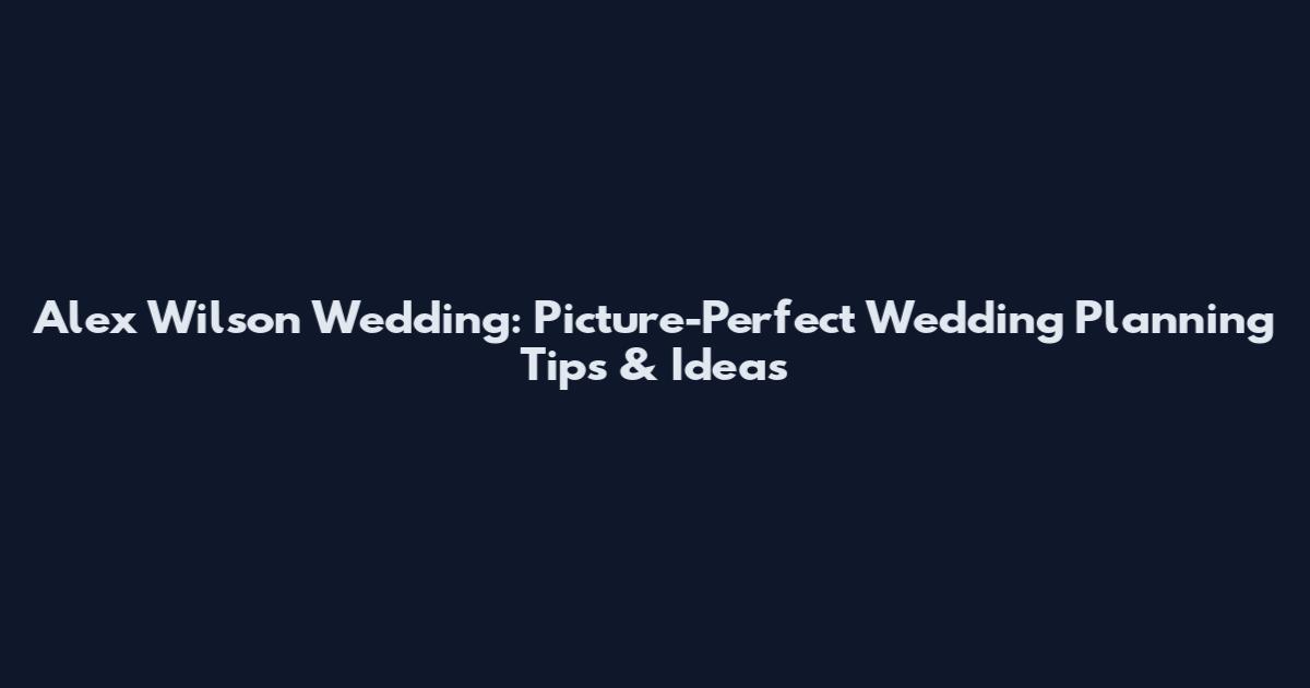 Alex Wilson Wedding: Picture-Perfect Wedding Planning Tips & Ideas