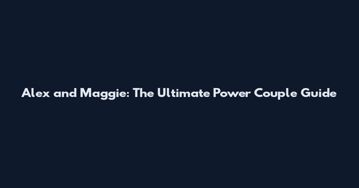 Alex and Maggie: The Ultimate Power Couple Guide