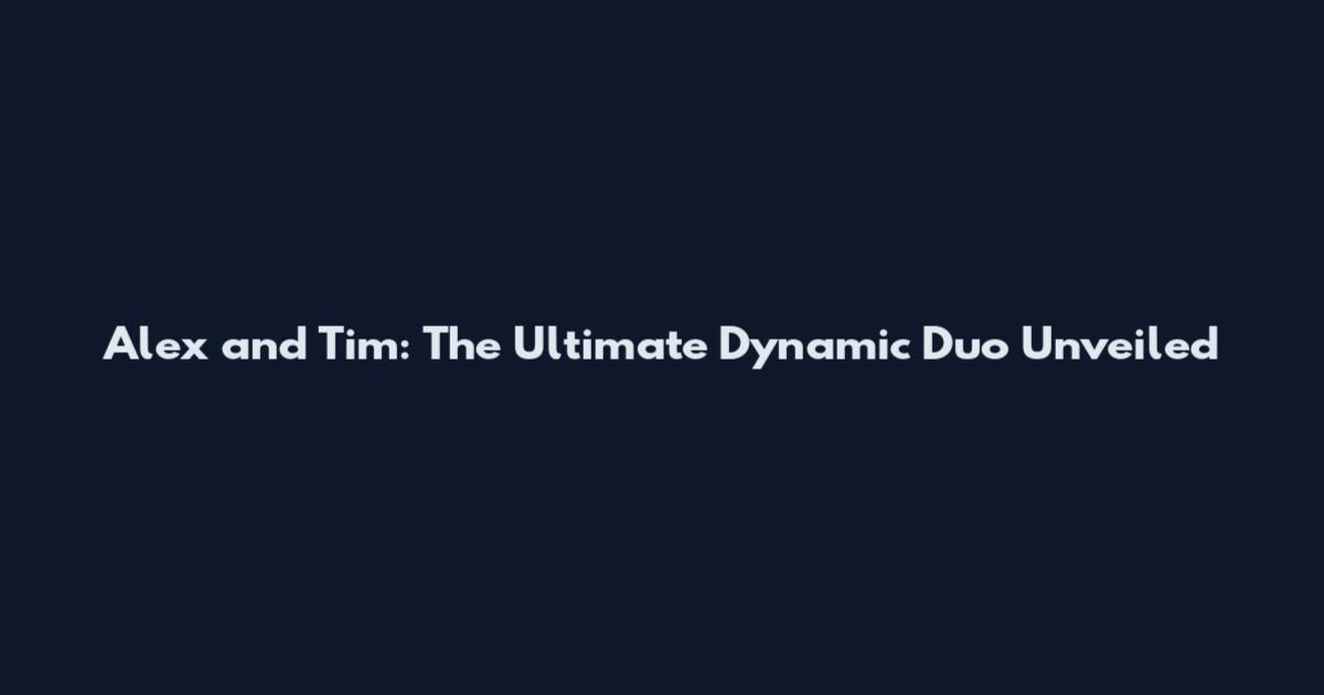 Alex and Tim: The Ultimate Dynamic Duo Unveiled