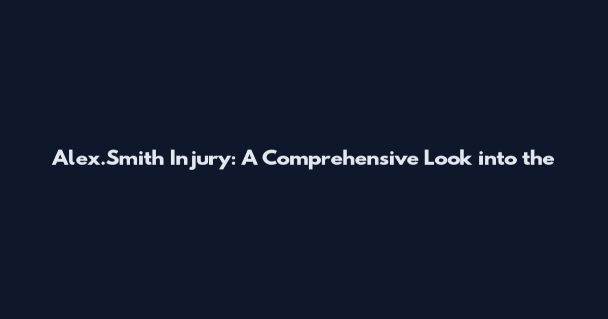Alex.Smith Injury: A Comprehensive Look into the