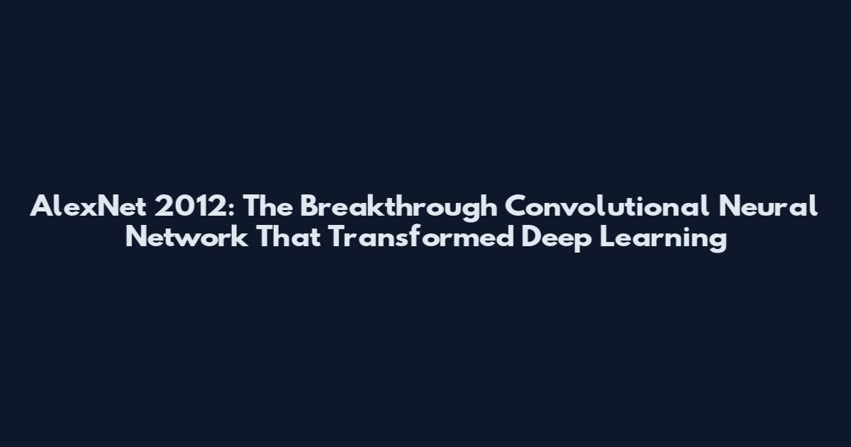 AlexNet 2012: The Breakthrough Convolutional Neural Network That Transformed Deep Learning
