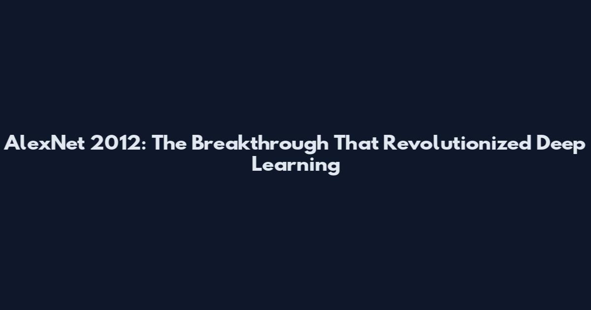 AlexNet 2012: The Breakthrough That Revolutionized Deep Learning