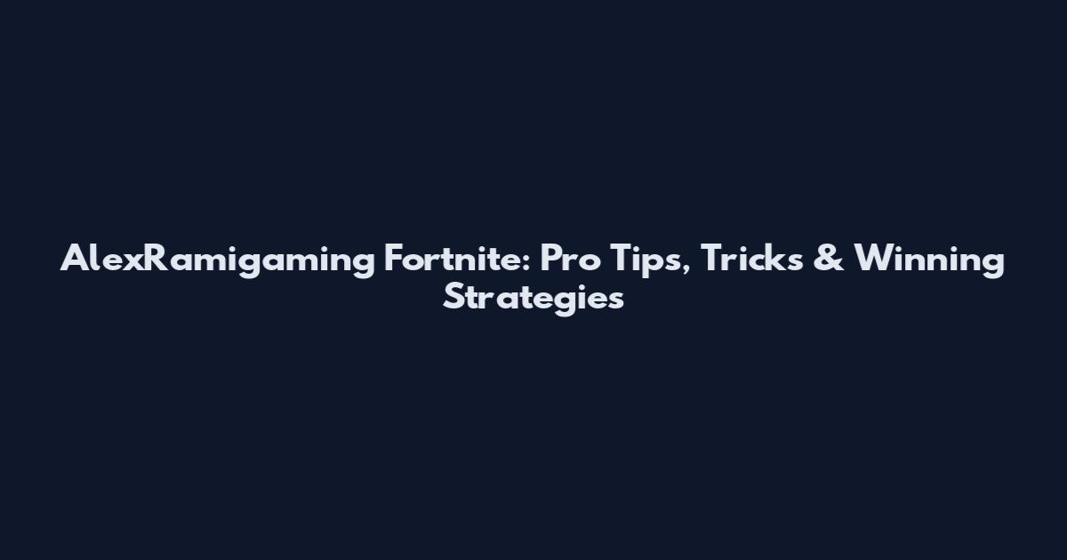 AlexRamigaming Fortnite: Pro Tips, Tricks & Winning Strategies