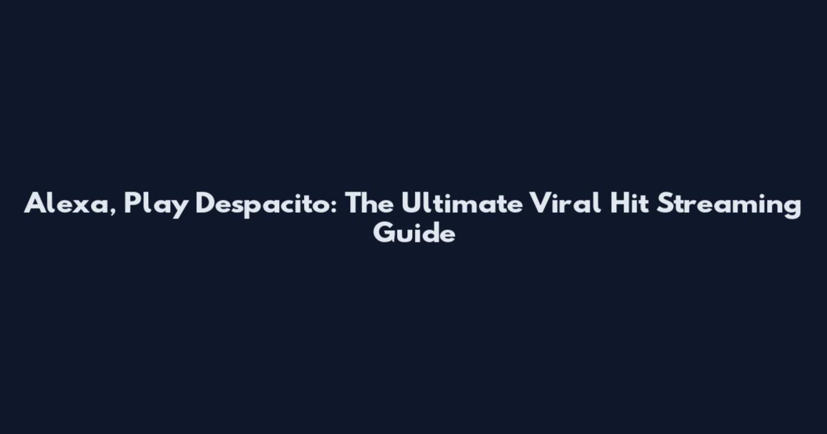 Alexa, Play Despacito: The Ultimate Viral Hit Streaming Guide