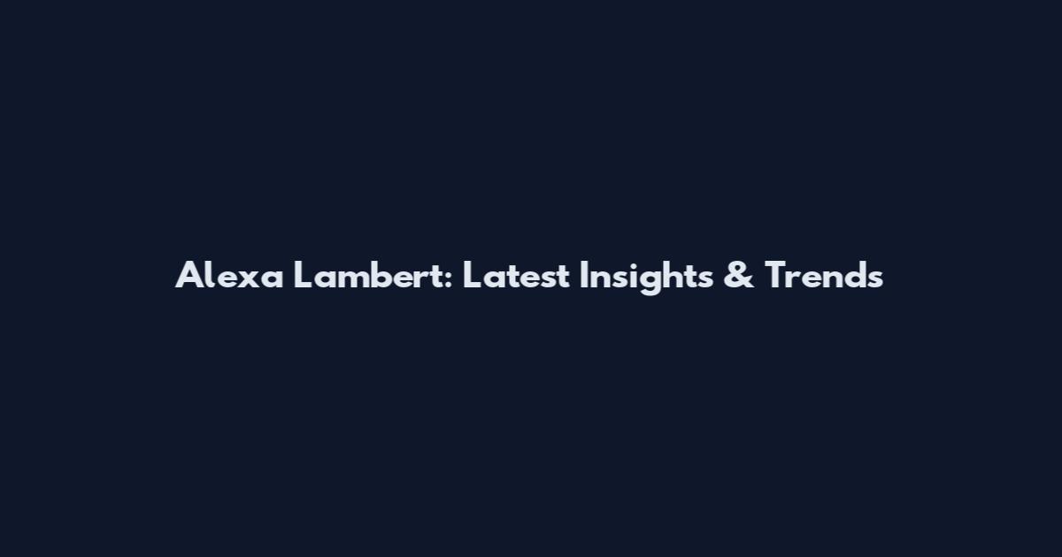 Alexa Lambert: Latest Insights & Trends