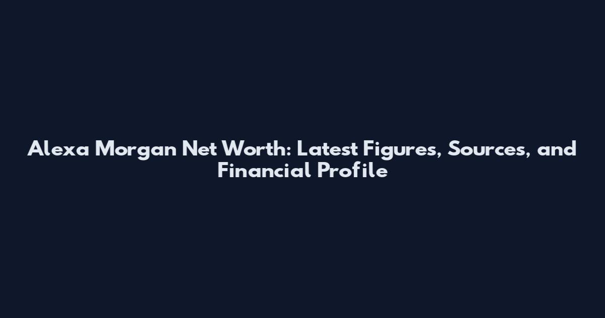 Alexa Morgan Net Worth: Latest Figures, Sources, and Financial Profile